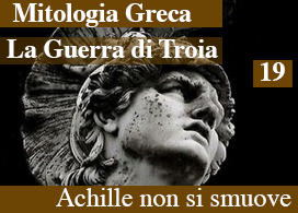 LA GUERRA DI TROIA – 19 – ACHILLE NON SI SMUOVE